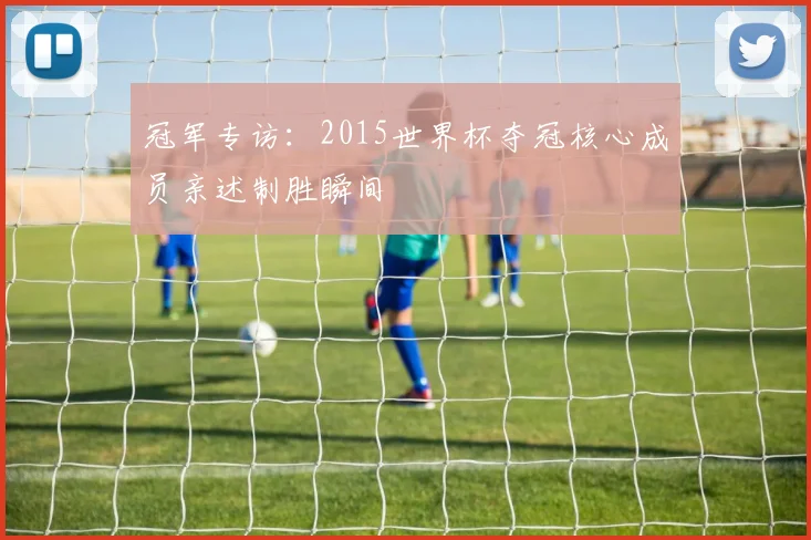冠军专访：2015世界杯夺冠核心成员亲述制胜瞬间