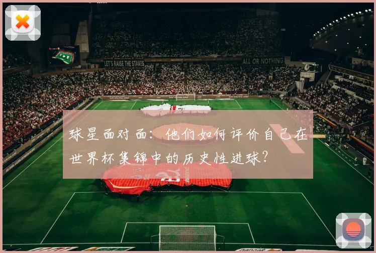 球星面对面：他们如何评价自己在世界杯集锦中的历史性进球？