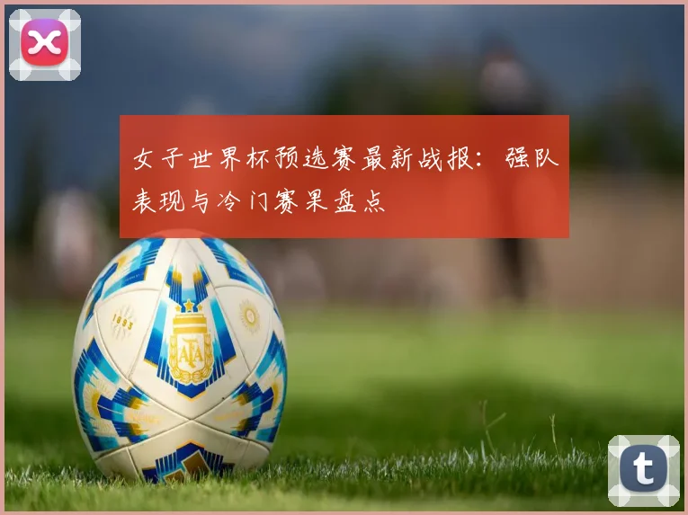 女子世界杯预选赛最新战报：强队表现与冷门赛果盘点