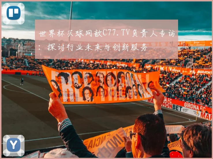 世界杯买球网歆C77.TV负责人专访：探讨行业未来与创新服务