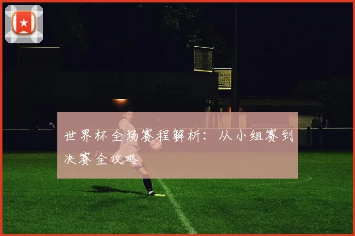 世界杯全场赛程解析：从小组赛到决赛全攻略