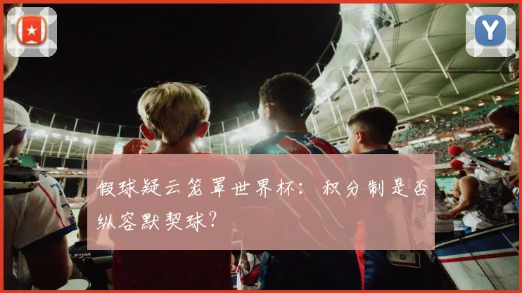 假球疑云笼罩世界杯：积分制是否纵容默契球？