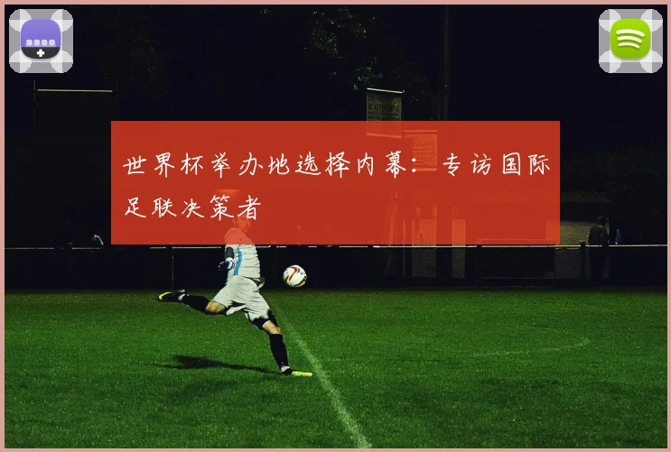 世界杯举办地选择内幕：专访国际足联决策者