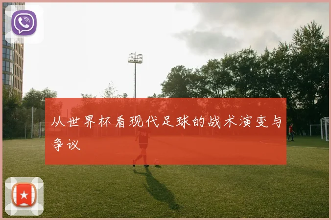 从世界杯看现代足球的战术演变与争议
