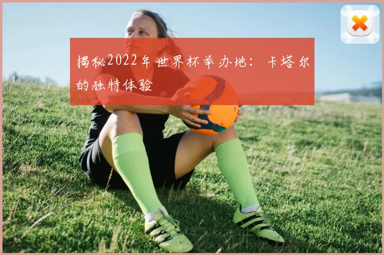 揭秘2022年世界杯举办地：卡塔尔的独特体验