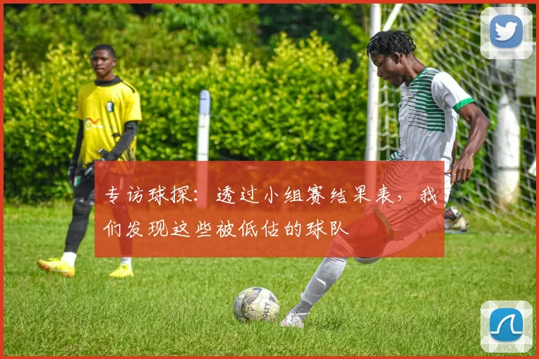 专访球探：透过小组赛结果表，我们发现这些被低估的球队
