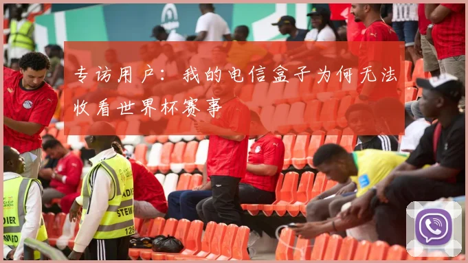 专访用户：我的电信盒子为何无法收看世界杯赛事