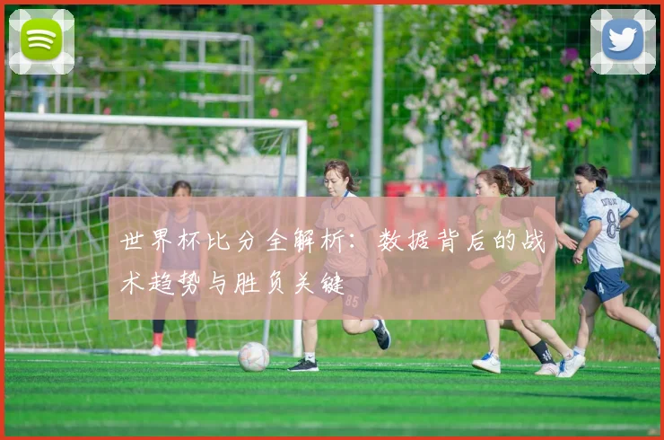 世界杯比分全解析：数据背后的战术趋势与胜负关键