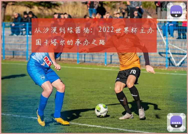 从沙漠到绿茵场：2022世界杯主办国卡塔尔的承办之路