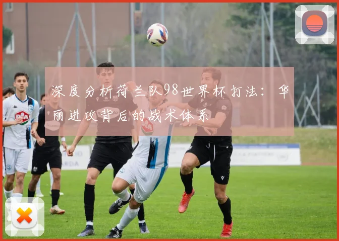 深度分析荷兰队98世界杯打法：华丽进攻背后的战术体系
