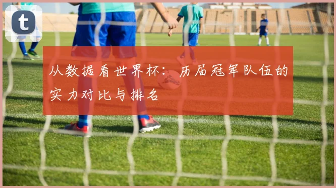 从数据看世界杯：历届冠军队伍的实力对比与排名