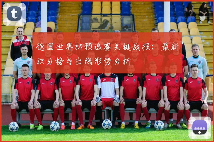德国世界杯预选赛关键战报：最新积分榜与出线形势分析