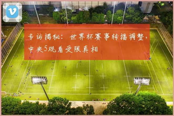 专访揭秘：世界杯赛事转播调整，中央5观看受限真相