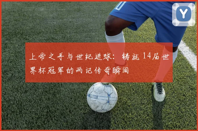 上帝之手与世纪进球：铸就 14届世界杯冠军的两记传奇瞬间