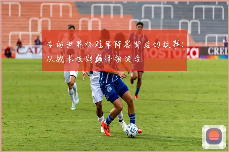专访世界杯冠军阵容背后的故事：从战术板到巅峰领奖台