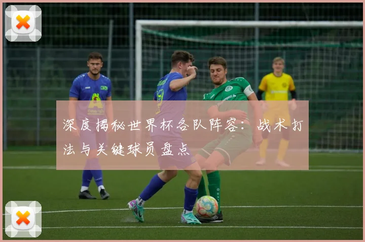深度揭秘世界杯各队阵容：战术打法与关键球员盘点
