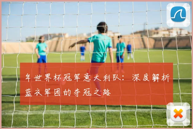 年世界杯冠军意大利队：深度解析蓝衣军团的夺冠之路