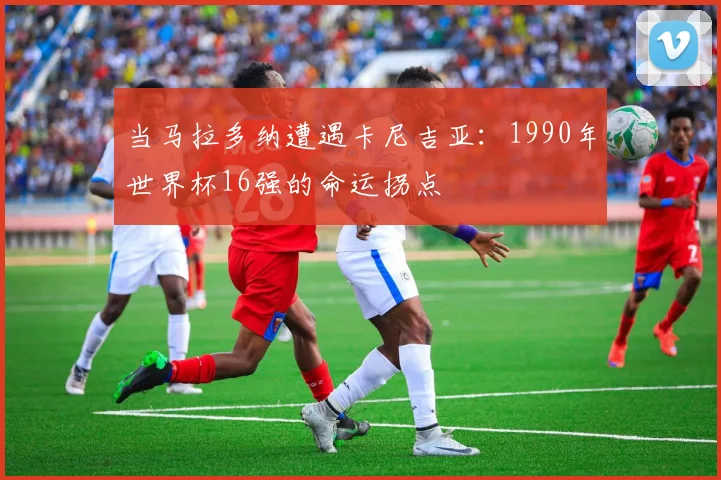 当马拉多纳遭遇卡尼吉亚：1990年世界杯16强的命运拐点