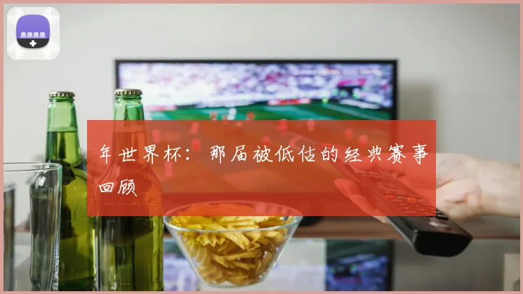 年世界杯：那届被低估的经典赛事回顾