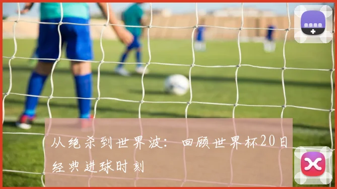 从绝杀到世界波：回顾世界杯20日经典进球时刻