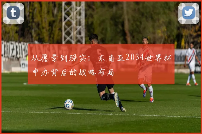 从愿景到现实：东南亚2034世界杯申办背后的战略布局