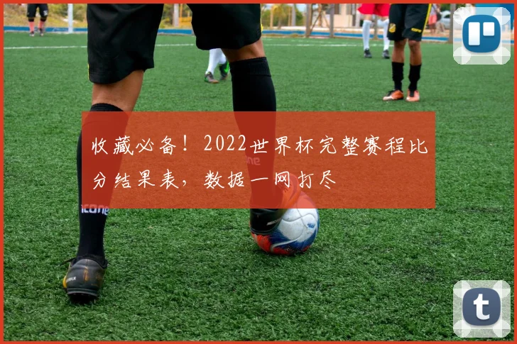 收藏必备!2022世界杯完整赛程比分结果表,数据一网打尽
