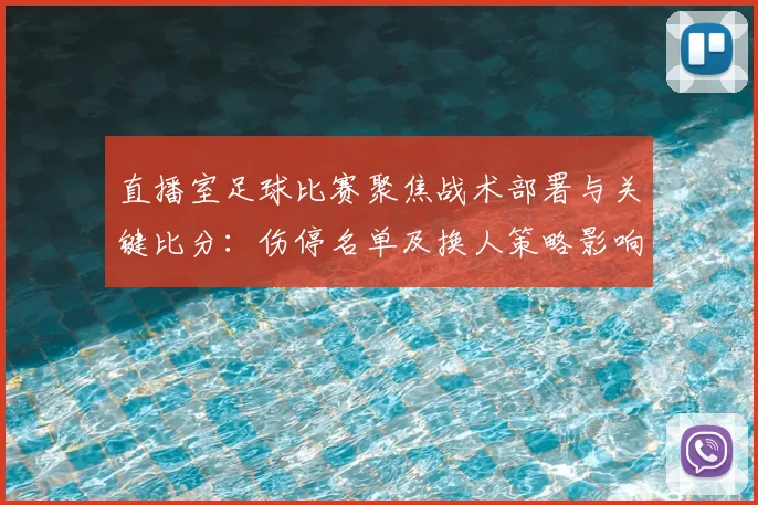 直播室足球比赛聚焦战术部署与关键比分:伤停名单及换人策略影响赛果