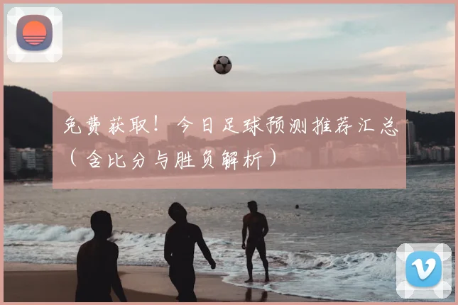 免费获取！今日足球预测推荐汇总（含比分与胜负解析）