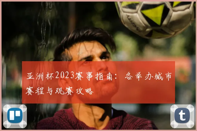 亚洲杯2023赛事指南：各举办城市赛程与观赛攻略