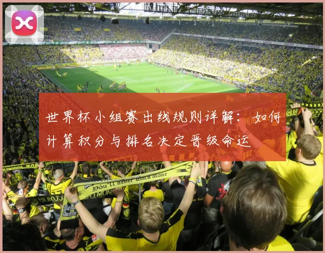 世界杯小组赛出线规则详解:如何计算积分与排名决定晋级命运
