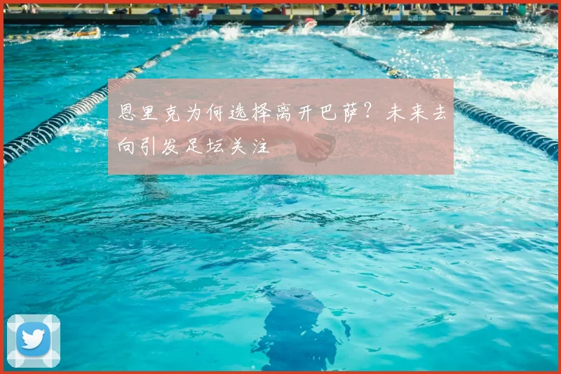 恩里克为何选择离开巴萨？未来去向引发足坛关注