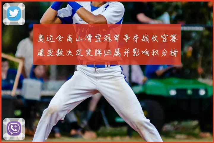 奥运会高山滑雪冠军争夺战收官赛道变数决定奖牌归属并影响积分榜