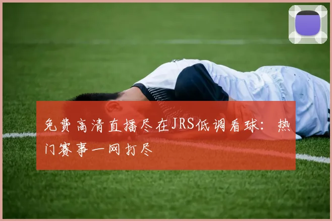 免费高清直播尽在JRS低调看球:热门赛事一网打尽