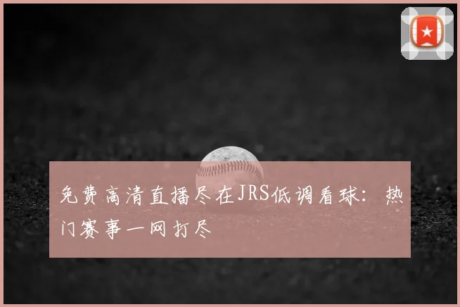 免费高清直播尽在JRS低调看球：热门赛事一网打尽