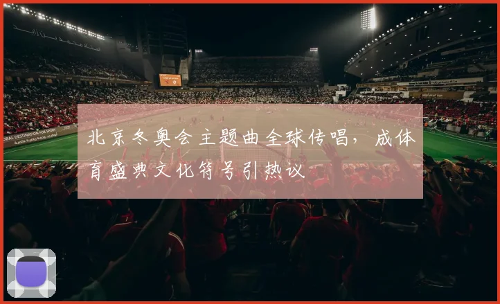 北京冬奥会主题曲全球传唱,成体育盛典文化符号引热议