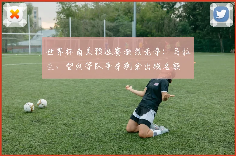 世界杯南美预选赛激烈竞争:乌拉圭、智利等队争夺剩余出线名额