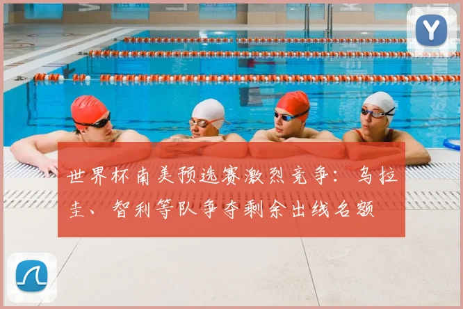 世界杯南美预选赛激烈竞争：乌拉圭、智利等队争夺剩余出线名额
