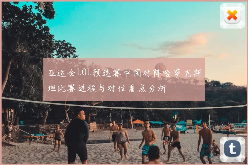 亚运会LOL预选赛中国对阵哈萨克斯坦比赛进程与对位看点分析