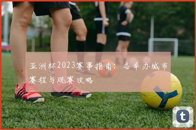 亚洲杯2023赛事指南：各举办城市赛程与观赛攻略