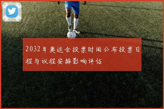 2032年奥运会投票时间公布投票日程与议程安排影响评估