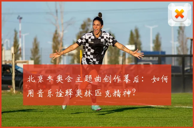 北京冬奥会主题曲创作幕后：如何用音乐诠释奥林匹克精神？