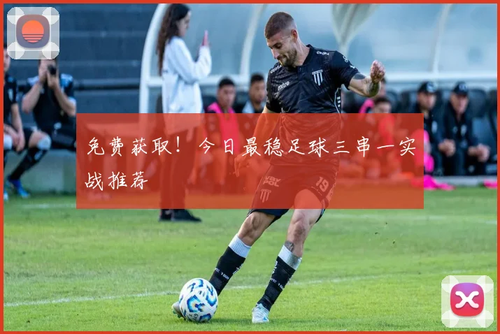 免费获取!今日最稳足球三串一实战推荐