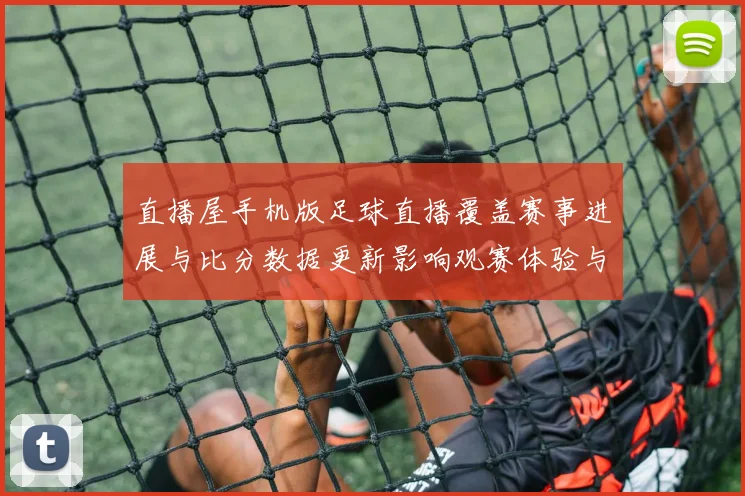 直播屋手机版足球直播覆盖赛事进展与比分数据更新影响观赛体验与赛事实用信息