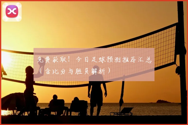 免费获取!今日足球预测推荐汇总(含比分与胜负解析)