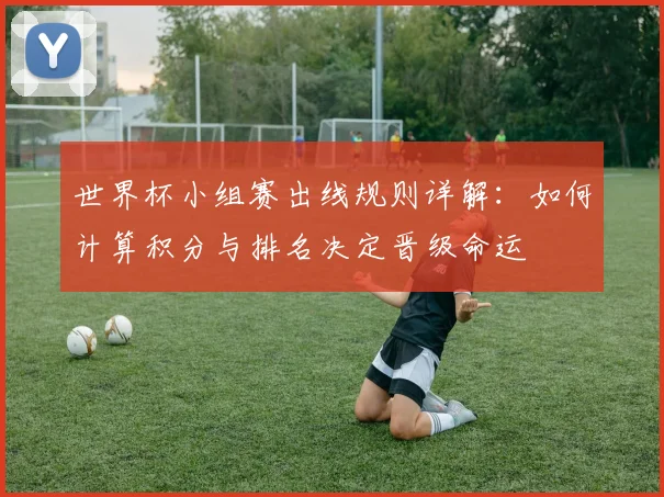 世界杯小组赛出线规则详解：如何计算积分与排名决定晋级命运