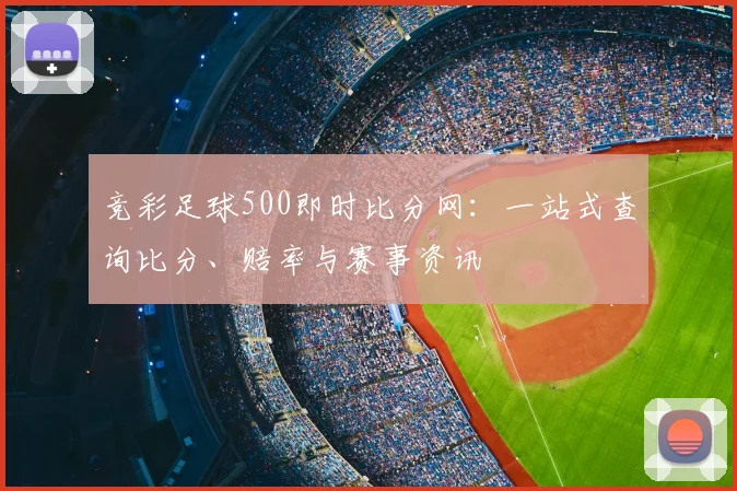 竞彩足球500即时比分网:一站式查询比分、赔率与赛事资讯