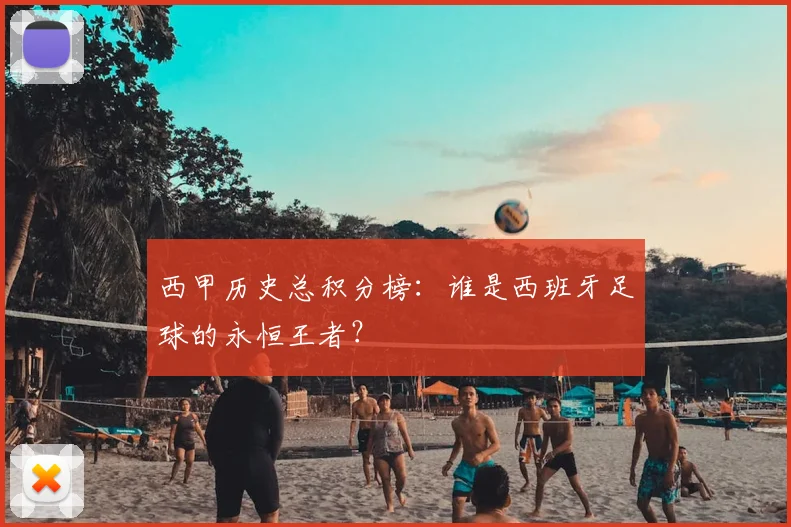 西甲历史总积分榜：谁是西班牙足球的永恒王者？