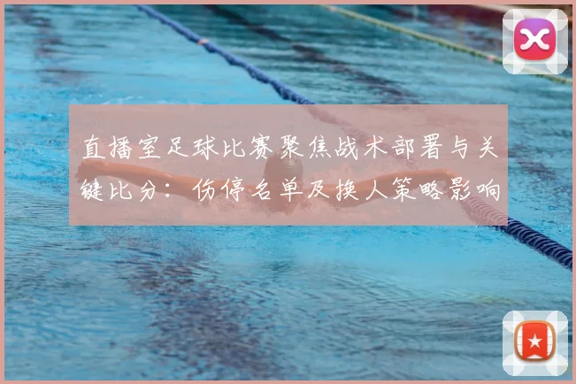 直播室足球比赛聚焦战术部署与关键比分：伤停名单及换人策略影响赛果