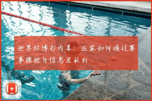 世界杯博彩内幕:庄家如何通过赛事操控与信息差获利