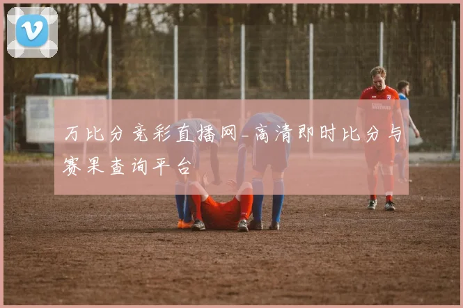 万比分竞彩直播网_高清即时比分与赛果查询平台